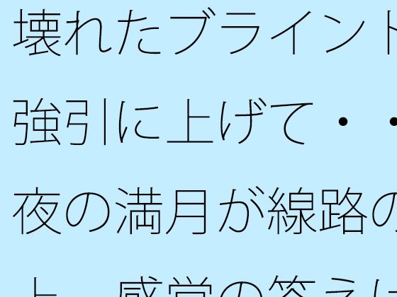 壊れたブラインドを強引に上げて・・・夜の満月が線路の真上  感覚の答えはどこに・・/サマールンルン  エロ画像784292